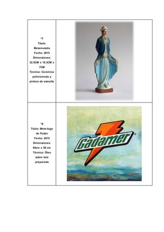 º7
Título:
Metamutatis
Fecha: 2015
Dimensiones:
32.5CM x 10.3CM x
7CM
Técnica: Cerámica
policromada y
pintura de esmalte
º8
Título: Meta-logo
de Poder
Fecha: 2015
Dimensiones:
65cm x 50 cm
Técnica: Óleo
sobre tela
preparada
 