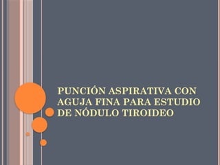 PUNCIÓN ASPIRATIVA CON
AGUJA FINA PARA ESTUDIO
DE NÓDULO TIROIDEO
 