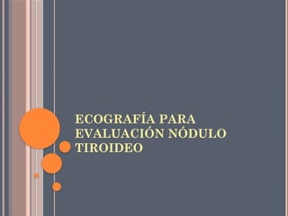 ECOGRAFÍA PARA
EVALUACIÓN NÓDULO
TIROIDEO
 
