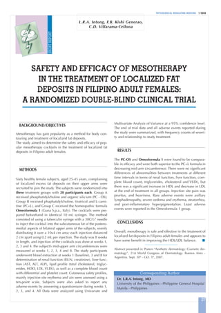 PHYSIOLOGICAL REGULATING MEDICINE 1/2008
37
BACKGROUND/OBJECTIVES
Mesotherapy has gain popularity as a method for body con-
touring and treatment of localized fat deposits.
The study aimed to determine the safety and efficacy of pop-
ular mesotherapy cocktails in the treatment of localized fat
deposits in Filipino adult females.
METHODS
Sixty healthy female subjects, aged 25-45 years, complaining
of localized excess fat deposits on their upper arms were
recruited to join the study. The subjects were randomized into
three treatment groups with 20 participants each. Group A
received phosphatidylcholine and organic silicium (PC - OS);
Group B received phaphatidylcholine, tiratricol and L-carni-
tine (PC+L), and Group C received the homeopathic formula
Omeoformula 1 (Guna S.p.a., Italy). The cocktails were pre-
pared beforehand in identical 10 mL syringes. The method
consisted of using a tuberculin syringe with a 30G½” needle
to inject the cocktail into the subcutaneous fat of the postero-
medial aspects of bilateral upper arms of the subjects, evenly
distributing it over a 10x4 cm area; each injection distanced
2 cm apart using 0,2 mL per injection. The study was 8 weeks
in length, and injection of the cocktails was done at weeks 1,
2, 3 and 4. the subject’s mid-upper arm circumferences were
measured at weeks 1, 2, 3, 4 and 8. The study participants
underwent blood extraction at weeks 1 (baseline), 3 and 8 for
determination of renal function (BUN, creatinine), liver func-
tion (AST, ALT, ALP), lipid profile (total cholesterol, triglyc-
erides, HDO, LDL, VLDL), as well as a complete blood count
with differential and platelet count. Cutaneous safety profiles,
mainly injection site erythema and ain were assessed using a
ten-point scale. Subjects were also asked to report any
adverse events by answering a questionnaire during weeks 1,
2, 3, and 4. All Data were analyzed using Univariate and
Multivariate Analysis of Variance at a 95% confidence level.
The end of trial data and all adverse events reported during
the study were summarized, with frequency counts of severi-
ty and relationship to study treatment.
RESULTS
The PC-OS and Omeoformula 1 were found to be compara-
ble in efficacy and were both superior to the PC+L formula in
decreasing mid-arm circumference. There were no significant
differences of abnormalities between treatments at different
time intervals in terms of renal function, liver function, com-
plete blood count, triglycerides, cholesterol and VLDL, but
there was a significant increase in HDL and decrease in LDL
at the end of treatment in all groups. Injection site pain was
pruritus, and heaviness. Rare adverse events were axillary
lymphadenopathy, severe oedema and erythema, steatorrhea,
and post-inflammatory hyperpigmentation. Least adverse
events were reported in the Omeoformula 1 group.
CONCLUSIONS
Overall, mesotherapy is safe and effective in the treatment of
localized fat deposits in Filipino adult females and appears to
have some benefit in improving the HDL/LDL balance. I
Abstract presented in: Posters “Aesthetic dermatology: Cosmetic der-
matology”, 21st World Congress of Dermatology. Buenos Aires -
Argentina. Sept. 30th
- Oct. 5th
, 2007.
L.R.A. Intong, F.B. Kishi Generao,
C.D. Villarama-Cellona
SAFETY AND EFFICACY OF MESOTHERAPY
IN THE TREATMENT OF LOCALIZED FAT
DEPOSITS IN FILIPINO ADULT FEMALES:
A RANDOMIZED DOUBLE-BLIND CLINICAL TRIAL
Corresponding Author
Dr. L.R.A. Intong, MD
University of the Philippines - Philippine General Hospital
Manila - Philippines
SHORTREPORT
6-Dermatology:Art. Milani 29-10-2008 9:28 Pagina 37
 
