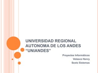 UNIVERSIDAD REGIONAL
AUTONOMA DE LOS ANDES
“UNIANDES”
              Proyectos Informáticos
                      Velasco Henry
                     Sexto Sistemas
 