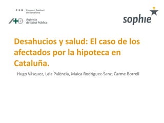 Desahucios y salud: El caso de los
afectados por la hipoteca en
Cataluña.
Hugo Vásquez, Laia Palència, Maica Rodríguez-Sanz, Carme Borrell
 