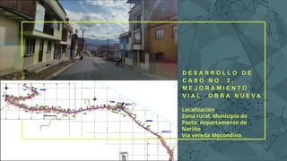 D E S A R R O L L O D E
C A S O N O . 2 ,
M E J O R A M I E N T O
V I A L , O B R A N U E V A
Localización
Zona rural, Municipio de
Pasto, departamento de
Nariño
Vía vereda Mocondino
 