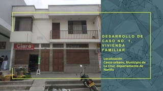 D E S A R R O L L O D E
C A S O N O . 1 ,
V I V I E N D A
F A M I L I A R
Localización
Casco urbano, Municipio de
La Cruz, departamento de
Nariño
 