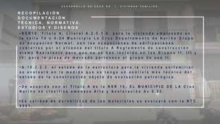 D E S A R R O L L O D E C A S O N O . 1 , V I V I E N D A F A M I L I A R
R E C O P I L A C I Ó N
D O C U M E N T A C I Ó N
T É C N I C A , N O R M A T I V A ,
E S T U D I O S Y D I S E Ñ O S
• N S R 1 0 , T i t u l o A , L i t e r a l A . 2 . 5 . 1 . 4 . p a r a l a v i v i e n d a e m p l a z a d a e n
l a c a l l e 7 4 n 4 - 2 4 M u n i c i p i o L a C r u z D e p a r t a m e n t o d e N a r i ñ o G r u p o
d e o c u p a c i ó n N o r m a l . s o n l a s o c u p a c i o n e s d e e d i f i c a c i o n e s
c u b i e r t a s p o r e l a l c a n c e d e l t í t u l o A R e g l a m e n t o d e c o n s t r u c c i ó n
s i s m o R e s i s t e n t e p e r o q u e n o s e h a n i n c l u i d o e n l o s G r u p o s I I , I I I y
I V ; p a r a l a p l a z a d e m e r c a d o p e r t e n e c e a l g r u p o d e u s o I I .
• A . 1 0 . 2 . 2 . 2 . e l e s t a d o d e l a e s t r u c t u r a p a r a l a v i v i e n d a u n i f a m i l i a r
s e e v a l u a r á e n l a m e d i d a q u e s e t e n g a u n a n á l i s i s m á s t é c n i c o d e l
e s t a d o d e l a c o n s t r u c c i ó n o b j e t o d e e v a l u a c i ó n p a t r o l ó g i c a .
• D e a c u e r d o c o n e l T i t u l o A d e l a N S R 1 0 , E L M U N I C I P I O D E L A C r u z
N a r i ñ o s e c l a s i f i c a a m e n a z a A l t a y A c e l e r a c i ó n A v 0 . 2 5 .
• L a c a l i d a d d e d u r a b i l i d a d d e l o s m a t e r i a l e s s e e v a l u a r á c o n l a N T C
5 5 5 1 .
 