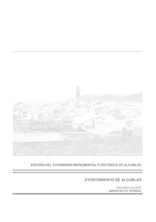 ESTUDIO DEL PATRIMONIO MONUMENTAL E HISTÓRICO DE ALCUBLAS



                           AYUNTAMIENTO DE ALCUBLAS

                                            ENCARNA ALCAIDE
                                        ARQUITECTA TECNICA
 