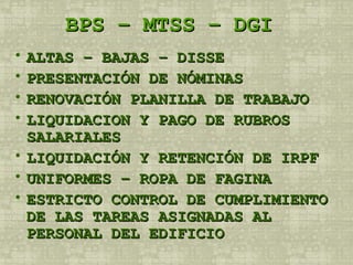 BPS – MTSS – DGI  ALTAS – BAJAS – DISSE PRESENTACIÓN DE NÓMINAS RENOVACIÓN PLANILLA DE TRABAJO LIQUIDACION Y PAGO DE RUBROS SALARIALES LIQUIDACIÓN Y RETENCIÓN DE IRPF UNIFORMES – ROPA DE FAGINA ESTRICTO CONTROL DE CUMPLIMIENTO DE LAS TAREAS ASIGNADAS AL PERSONAL DEL EDIFICIO 