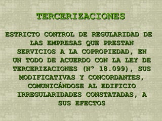 TERCERIZACIONES ESTRICTO CONTROL DE REGULARIDAD DE LAS EMPRESAS QUE PRESTAN SERVICIOS A LA COPROPIEDAD, EN UN TODO DE ACUERDO CON LA LEY DE TERCERIZACIONES (Nº 18.099), SUS MODIFICATIVAS Y CONCORDANTES, COMUNICÁNDOSE AL EDIFICIO IRREGULARIDADES CONSTATADAS, A SUS EFECTOS 