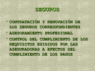 SEGUROS CONTRATACIÓN Y RENOVACIÓN DE LOS SEGUROS CORRESPONDIENTES ASESORAMIENTO PROFESIONAL  CONTROL DEL CUMPLIMIENTO DE LOS REQUISITOS EXIGIDOS POR LAS ASEGURADORAS A EFECTOS DEL CUMPLIMIENTO DE LOS PAGOS  