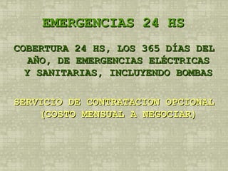 EMERGENCIAS 24 HS COBERTURA 24 HS, LOS 365 DÍAS DEL AÑO, DE EMERGENCIAS ELÉCTRICAS Y SANITARIAS, INCLUYENDO BOMBAS SERVICIO DE CONTRATACION OPCIONAL (COSTO MENSUAL A NEGOCIAR) 