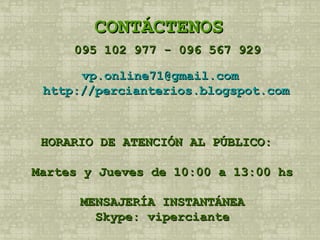 CONTÁCTENOS 095 102 977 - 096 567 929  [email_address] http://percianterios.blogspot.com HORARIO DE ATENCIÓN AL PÚBLICO:  Martes y Jueves de 10:00 a 13:00 hs  MENSAJERÍA INSTANTÁNEA  Skype: viperciante  