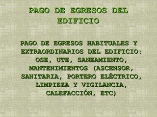 PAGO DE EGRESOS DEL EDIFICIO PAGO DE EGRESOS HABITUALES Y EXTRAORDINARIOS DEL EDIFICIO: OSE, UTE, SANEAMIENTO, MANTENIMIENTOS (ASCENSOR, SANITARIA, PORTERO ELÉCTRICO, LIMPIEZA Y VIGILANCIA, CALEFACCIÓN, ETC) 