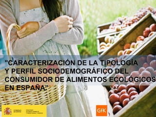 GfK Emer Ad Hoc Research   Perfil del consumidor de alimentos ecológicos   NOVIEMBRE 2011




"CARACTERIZACIÓN DE LA TIPOLOGÍA
Y PERFIL SOCIODEMOGRÁFICO DEL
CONSUMIDOR DE ALIMENTOS ECOLÓGICOS
EN ESPAÑA"
 
