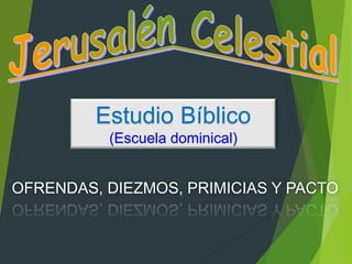 Estudio Bíblico
(Escuela dominical)
OFRENDAS, DIEZMOS, PRIMICIAS Y PACTO
 
