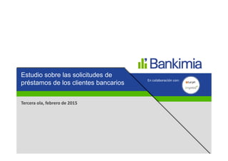 Estudio sobre las solicitudes de
préstamos de los clientes bancarios
Tercera ola, febrero de 2015
En colaboración con:
 
