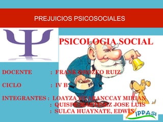 PSICOLOGIA SOCIAL
PREJUICIOS PSICOSOCIALES
DOCENTE : FRANK OROZCO RUIZ
CICLO : IV B
INTEGRANTES : LOAYZA HUARANCCAY MIRIAN
: QUISPE MARTINEZ JOSE LUIS
: SULCA HUAYNATE, EDWIN
 