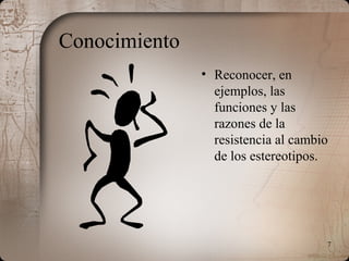 7
Conocimiento
• Reconocer, en
ejemplos, las
funciones y las
razones de la
resistencia al cambio
de los estereotipos.
 