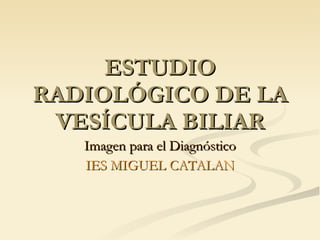 ESTUDIO RADIOLÓGICO DE LA VESÍCULA BILIAR Imagen para el Diagnóstico IES MIGUEL CATALAN 