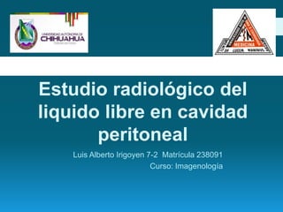 Estudio radiológico del
liquido libre en cavidad
       peritoneal
    Luis Alberto Irigoyen 7-2 Matrícula 238091
                           Curso: Imagenología
 