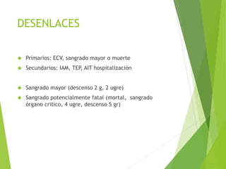 DESENLACES
 Primarios: ECV, sangrado mayor o muerte
 Secundarios: IAM, TEP, AIT hospitalización
 Sangrado mayor (descenso 2 g, 2 ugre)
 Sangrado potencialmente fatal (mortal, sangrado
órgano critico, 4 ugre, descenso 5 gr)
 