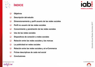 #IABEstudioRRSS
EstudioAnualRedesSociales2017
ELABORADO POR:PATROCINADO POR:
ÍNDICE
 Objetivos
 Descripción del estudio
...