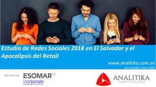Estudio	
  de	
  Redes	
  Sociales	
  2018	
  en	
  El	
  Salvador	
  y	
  el	
  
Apocalipsis	
  del	
  Retail
www.analitika.com.sv
San	
  Salvador,	
  Enero	
  2018
1
Miembro	
  de
 