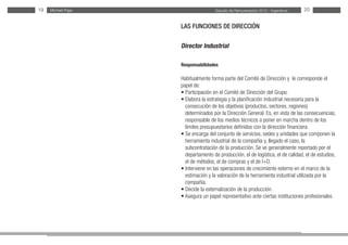 Estudio de Remuneración 2012 - IngenierosMichael Page19 20
LAS FUNCIONES DE DIRECCIÓN
Director Industrial
Responsabilidades
Habitualmente forma parte del Comité de Dirección y le corresponde el
papel de:
• Participación en el Comité de Dirección del Grupo.
• Elabora la estrategia y la planificación industrial necesaria para la
consecución de los objetivos (productos, sectores, regiones)
determinados por la Dirección General. Es, en vista de las consecuencias,
responsable de los medios técnicos a poner en marcha dentro de los
límites presupuestarios definidos con la dirección financiera.
• Se encarga del conjunto de servicios, sedes y unidades que componen la
herramienta industrial de la compañía y, llegado el caso, la
subcontratación de la producción. Se ve generalmente reportado por el
departamento de producción, el de logística, el de calidad, el de estudios,
el de métodos, el de compras y el de I+D.
• Interviene en las operaciones de crecimiento externo en el marco de la
estimación y la valoración de la herramienta industrial utilizada por la
compañía.
• Decide la externalización de la producción.
• Asegura un papel representativo ante ciertas instituciones profesionales.
 