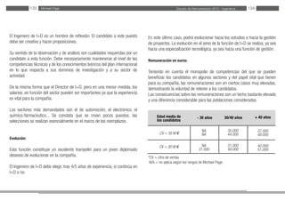Estudio de Remuneración 2012 - IngenierosMichael Page133 134
El Ingeniero de I+D es un hombre de reflexión. El candidato a este puesto
debe ser creativo y hacer proposiciones.
Su sentido de la observación y de análisis son cualidades requeridas por un
candidato a esta función. Debe necesariamente mantenerse al nivel de las
competencias técnicas y de los conocimientos teóricos del plan internacional
en lo que respecta a sus dominios de investigación y a su sector de
actividad.
De la misma forma que el Director de I+D, pero en una menor medida, los
salarios, en función del sector pueden ser importantes ya que la experiencia
es vital para la compañía.
Los sectores más demandados son el de automoción, el electrónico, el
químico-farmacéutico... Se constata que se crean pocos puestos; las
selecciones se realizan esencialmente en el marco de los reemplazos.
Evolución:
Esta función constituye un excelente trampolín para un joven diplomado
deseoso de evolucionar en la compañía.
El Ingeniero de I+D debe elegir, tras 4/5 años de experiencia, si continúa en
I+D o no.
En este último caso, podrá evolucionar hacia los estudios o hacia la gestión
de proyectos. La evolución en el seno de la función de I+D se realiza, ya sea
hacia una especialización tecnológica, ya sea hacia una función de gestión.
Remuneración en euros:
Teniendo en cuenta el monopolio de competencias del que se pueden
beneficiar los candidatos en algunos sectores y del papel vital que tienen
para su compañía, las remuneraciones son en ciertos casos muy elevadas,
demostrando la voluntad de retener a los candidatos.
Las consecuencias sobre las remuneraciones son un techo bastante elevado
y una diferencia considerable para las poblaciones consideradas.
*CV = cifra de ventas
N/A = no aplica según los rangos de Michael Page.
Edad media de
los candidatos
CV < 30 M €
CV > 30 M €
30/40 años- 30 años + 40 años
35.000
44.000
31.000
49.000
NA
NA
NA
31.000
37.000
49.000
40.000
51.000
 