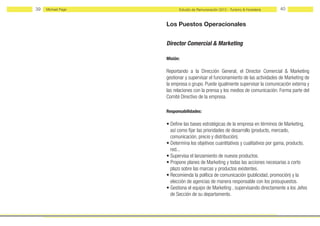 39   Michael Page         Estudio de Remuneración 2012 - Turismo & Hostelería   40


                    Los Puestos Operacionales


                    Director Comercial & Marketing

                    Misión:

                    Reportando a la Dirección General, el Director Comercial & Marketing
                    gestionar y supervisar el funcionamiento de las actividades de Marketing de
                    la empresa o grupo. Puede igualmente supervisar la comunicación externa y
                    las relaciones con la prensa y los medios de comunicación. Forma parte del
                    Comité Directivo de la empresa.

                    Responsabilidades:

                    • Define las bases estratégicas de la empresa en términos de Marketing,
                      así como fijar las prioridades de desarrollo (producto, mercado,
                      comunicación, precio y distribución).
                    • Determina los objetivos cuantitativos y cualitativos por gama, producto,
                      red...
                    • Supervisa el lanzamiento de nuevos productos.
                    • Propone planes de Marketing y todas las acciones necesarias a corto
                      plazo sobre las marcas y productos existentes.
                    • Recomienda la política de comunicación (publicidad, promoción) y la
                      elección de agencias de manera responsable con los presupuestos.
                    • Gestiona el equipo de Marketing , supervisando directamente a los Jefes
                      de Sección de su departamento.
 
