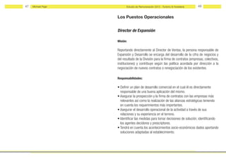 47   Michael Page         Estudio de Remuneración 2012 - Turismo & Hostelería     48


                    Los Puestos Operacionales


                    Director de Expansión

                    Misión:

                    Reportando directamente al Director de Ventas, la persona responsable de
                    Expansión y Desarrollo se encarga del desarrollo de la cifra de negocios y
                    del resultado de la División para la firma de contratos (empresas, colectivos,
                    instituciones) y contribuye según las política acordada por dirección a la
                    negociación de nuevos contratos o renegociación de los existentes.

                    Responsabilidades:

                    • Definir un plan de desarrollo comercial en el cual él es directamente
                      responsable de una buena aplicación del mismo.
                    • Asegurar la prospección y la firma de contratos con las empresas más
                      relevantes así como la realización de las alianzas estratégicas teniendo
                      en cuenta los requerimientos más importantes.
                    • Asegurar el desarrollo operacional de la actividad a través de sus
                      relaciones y su experiencia en el terreno.
                    • Identificar las medidas para tomar decisiones de solución, identificando
                      los agentes decidores y prescriptores.
                    • Tendrá en cuenta los acontecimientos socio-económicos dados aportando
                      soluciones adaptadas al establecimiento.
 