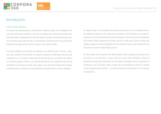 03Estudio Omnicanal del Retail Español
Introducción
Sobre este estudio
El estudio que presentamos a continuación, comenzó siendo una investigación de
mercado interna para identificar cómo las principales marcas del retail español esta-
ban afrontando la realidad del consumidor hiperconectado. Permitiéndonos así cono-
cer el contexto actual del mercado. Concretamente, queríamos tener una visión de las
tiendas online, aplicaciones móviles y presencia en redes sociales.
El primer problema que tuvimos que afrontar, era seleccionar las marcas a estu-
diar. Este problema lo resolvimos con ayuda de expertos de diferentes sectores que
colaboraron con su criterio a seleccionar las marcas que por su volumen de negocio
y/o presencia pueden ofrecer una representatividad de sus respectivos sectores de
actividad. Como siempre en estos casos, seguro que nos hemos dejado fuera actores
importantes pero confiamos en que igualmente de alguna forma se vean reflejados.
En segundo lugar, los resultados han tenido que revisarse una vez finalizado el estu-
dio, debido a la aparición de nuevas funcionalidades o herramientas en una determi-
nada marca. Durante la elaboración de este estudio, al menos tres marcas estudiadas
han lanzado nuevas aplicaciones móviles. Esto es un dato que al mismo tiempo que
señala la vigencia de esta fotografía del retail español ilustra el gran dinamismo de
este sector al que es fundamental sumarse.
En este repaso de la situación del retail español hemos analizado las presencia de
las marcas en el canal físico y sobre todo en el canal online (desktop y móvil) sin
olvidarnos de observar brevemente las incipientes estrategias mixtas. Estudiamos la
presencia en las principales redes sociales, las funcionalidad que tienen las tiendas
online, las aplicaciones móviles y el nivel de interés de interacciónes con el cliente y
la tienda física.
 