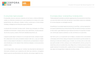 04Estudio Omnicanal del Retail Español
El consumidor hiperconectado
El consumidor actual se comunica y relaciona con las marcas a través de diferentes
canales y en diferentes momentos por lo que la experiencia de compra se ha vuelto
paulatinamente más sofisticada, completa, nutrida y racional pero al mismo tiempo
inmediata y desligada de las limitaciones espacio temporales.
La evolución del consumidor nos lleva a tener clientes muy conectados, con infinitas
cantidades de información: compara precios, busca alternativas, consulta valoracio-
nes de otros usuarios, accede a información detallada del producto, etc.
Cualquiera puede adquirir productos en la otra parte del mundo, comparar el equili-
brio calidad-precio entre varios proveedores desde el sillón de su casa con la tablet,
hacer la compra desde el ordenador en un descanso de su jornada laboral o comprar
unas entradas para el cine desde el móvil, mientras se desplaza a la otra punta de la
ciudad en metro.
Una estrategia sólida y eficaz pasa por combinar esta diversidad de alternativas de
información, facilitando que la experiencia del cliente sea coherente y homogénea
desde el punto de vista del producto, de la atención y de la propia imagen de marca.
El concepto clásico : la tienda física / la tienda online
Tradicionalmente ha existido una división organizacional y funcional entre el canal físico
y el canal online dentro del mundo del retail por lo que ambos canales han cohabitado
en muchas empresas con estrategias estancas.
Actualmente en una amplia mayoría de sectores, el canal físico continúa representan-
do la parte fundamental de las ventas (más del 70% del volumen de ventas se produce
en este canal). La gran diferencia es que mientras las ventas en el canal físico se estan-
can o disminuyen, estamos asistiendo a un alto crecimiento en el canal online.
Este hecho junto a la incorporación de los hábitos y actitudes de los consumidores
comentadas anteriormente, destaca la importancia de entender que dicha división tra-
dicional ya no tiene tanto sentido, ya que el cliente ve a la marca como un solo canal,
que quiere acceder al mismo producto, con la misma atención y servicio, ya sea en la
tienda física como en la tienda online. Esto refleja cómo un mismo proceso de compra
puede comenzar en la tienda online y puede terminar en la tienda física o viceversa, lo
que exige una homogeneidad e integración de ambos canales.
 