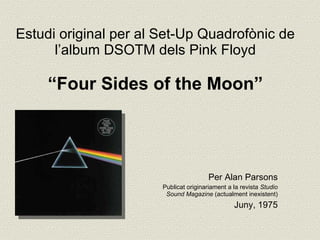 Estudi original per al Set-Up Quadrofònic de l’album DSOTM dels Pink Floyd “Four Sides of the Moon” ,[object Object],[object Object],[object Object]
