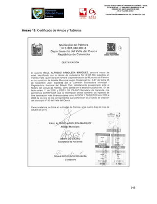 ESTUDIO TÉCNICO SOBRE LA CONVENIENCIA ECONÓMICA Y SOCIAL
                                                DE LA INICIATIVA Y LA VIABILIDAD O INIVIABILIDAD DE LA
                                                       CREACIÓN DEL NUEVO MUNICIPIO DE ROZO
                                                               EN EL VALLE DEL CAUCA

                                              CONTRATO INTER-ADMINISTRATIVO DEL 3 DE MAYO DEL 2010




Anexo 18. Certificado de Avisos y Tableros




                                                                                343
 