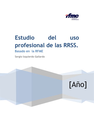 Estudio
del
uso
profesional de las RRSS.
Basado en la RFME
Sergio Izquierdo Gallardo

[Año]

 
