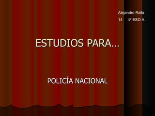 ESTUDIOS PARA… POLICÍA NACIONAL Alejandro Ralla 14  4º ESO A 