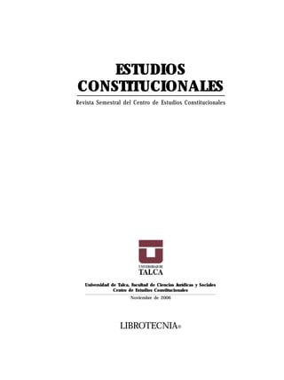 ESTUDIOS
CONSTITUCIONALES
Revista Semestral del Centro de Estudios Constitucionales




   Universidad de Talca, Facultad de Ciencias Jurídicas y Sociales
                Centro de Estudios Constitucionales
                         Noviembre de 2006




                   LIBROTECNIA®
 