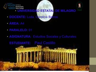• UNIVERSIDAD ESTATAL DE MILAGRO
• DOCENTE: Lcda. Carolina Barros
• ÁREA: A4

• PARALELO: 01
• ASIGNATURA: Estudios Sociales y Culturales
ESTUDIANTE:

Paul Castillo

 