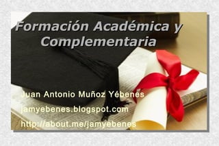 Formación Académica yFormación Académica y
ComplementariaComplementaria
Juan Antonio Muñoz Yébenes
jamyebenes.blogspot.com
http://about.me/jamyebenes
 