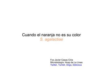 Cuando el naranja no es su color S. agalactiae Fco Javier Casas Ciria  Microbiología. Hosp de La Linea Twitter ,  Tumblr ,  Diigo ,  Delicious 