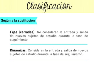 Fijas (cerradas). No consideran la entrada y salida
de nuevos sujetos de estudio durante la fase de
seguimiento.
Dinámicas. Consideran la entrada y salida de nuevos
sujetos de estudio durante la fase de seguimiento.
Según a la sustitución
 