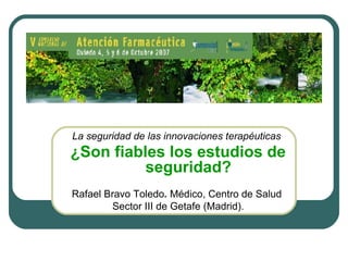 La seguridad de las innovaciones terapéuticas   ¿Son fiables los estudios de seguridad?   Rafael Bravo Toledo .  Médico, Centro de Salud  Sector III de Getafe (Madrid). 