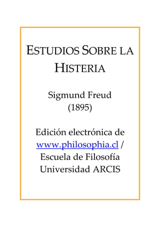 ESTUDIOS SOBRE LA 
HISTERIA 
Sigmund Freud 
(1895) 
Edición electrónica de 
www.philosophia.cl / 
Escuela de Filosofía 
Universidad ARCIS 
 