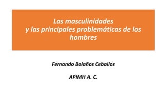 Las masculinidades
y las principales problemáticas de los
hombres
Fernando Bolaños Ceballos
APIMH A. C.
 