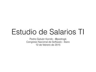 Estudio de Salarios TI
Pedro Galván Kondo - @pedrogk
Congreso Nacional de Software - Ibero
12 de febrero de 2015
 