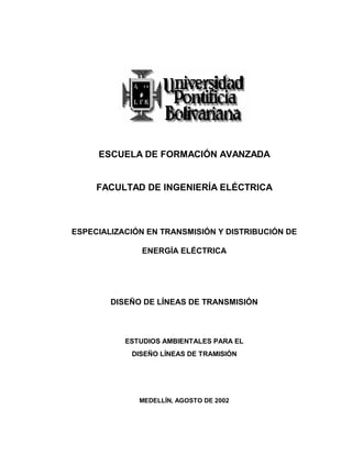 ESCUELA DE FORMACIÓN AVANZADA
FACULTAD DE INGENIERÍA ELÉCTRICA
ESPECIALIZACIÓN EN TRANSMISIÓN Y DISTRIBUCIÓN DE
ENERGÍA ELÉCTRICA
DISEÑO DE LÍNEAS DE TRANSMISIÓN
ESTUDIOS AMBIENTALES PARA EL
DISEÑO LÍNEAS DE TRAMISIÓN
MEDELLÍN, AGOSTO DE 2002
 