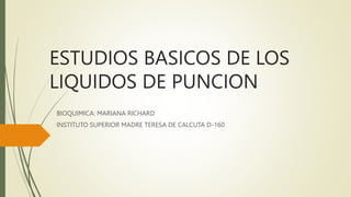 ESTUDIOS BASICOS DE LOS
LIQUIDOS DE PUNCION
BIOQUIMICA: MARIANA RICHARD
INSTITUTO SUPERIOR MADRE TERESA DE CALCUTA D-160
 