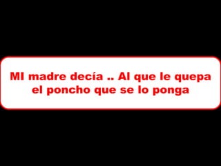 MI madre decía .. Al que le quepa
el poncho que se lo ponga

 