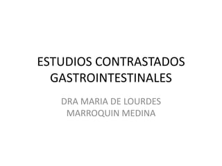 ESTUDIOS CONTRASTADOS
GASTROINTESTINALES
DRA MARIA DE LOURDES
MARROQUIN MEDINA

 