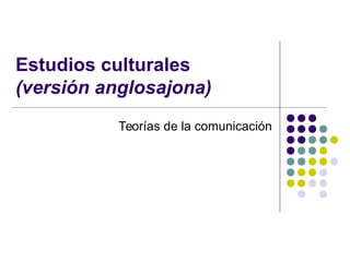 Estudios culturales 
(versión anglosajona) 
Teorías de la comunicación 
 